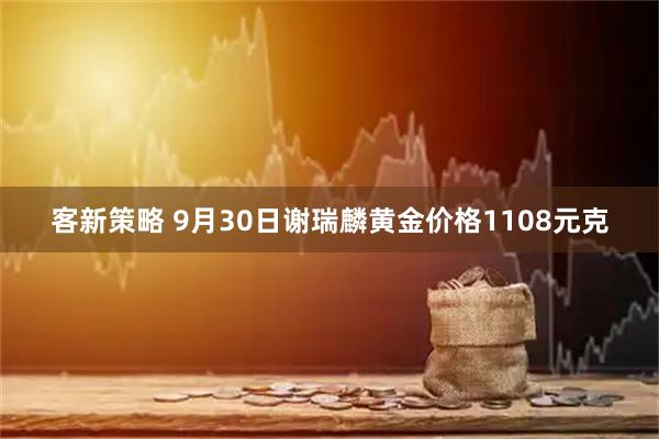 客新策略 9月30日谢瑞麟黄金价格1108元克