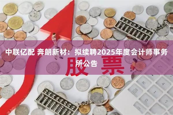 中联亿配 奔朗新材：拟续聘2025年度会计师事务所公告