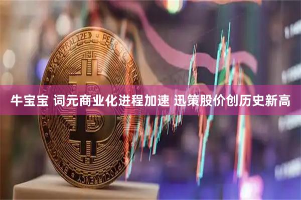 牛宝宝 词元商业化进程加速 迅策股价创历史新高