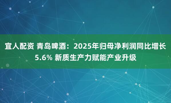 宜人配资 青岛啤酒：2025年归母净利润同比增长5.6% 新质生产力赋能产业升级