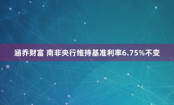 涵乔财富 南非央行维持基准利率6.75%不变