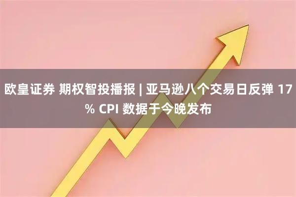 欧皇证券 期权智投播报 | 亚马逊八个交易日反弹 17% CPI 数据于今晚发布